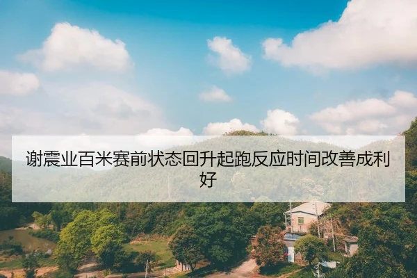 谢震业百米赛前状态回升起跑反应时间改善成利好